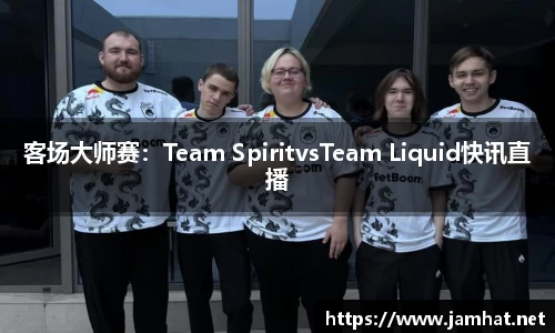 客场大师赛：Team SpiritvsTeam Liquid快讯直播